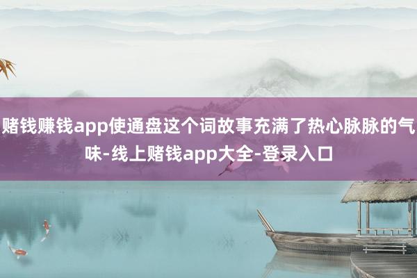 赌钱赚钱app使通盘这个词故事充满了热心脉脉的气味-线上赌钱app大全-登录入口