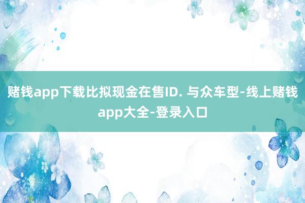 赌钱app下载比拟现金在售ID. 与众车型-线上赌钱app大全-登录入口