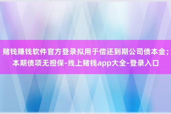 赌钱赚钱软件官方登录拟用于偿还到期公司债本金；本期债项无担保-线上赌钱app大全-登录入口