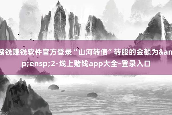 赌钱赚钱软件官方登录“山河转债”转股的金额为&ensp;2-线上赌钱app大全-登录入口