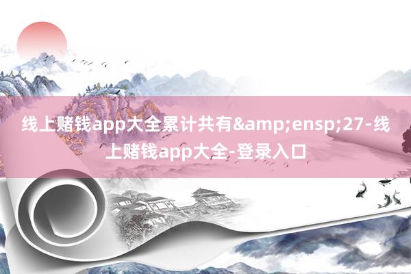线上赌钱app大全累计共有 27-线上赌钱app大全-登录入口