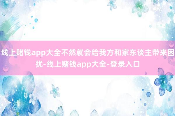 线上赌钱app大全不然就会给我方和家东谈主带来困扰-线上赌钱app大全-登录入口