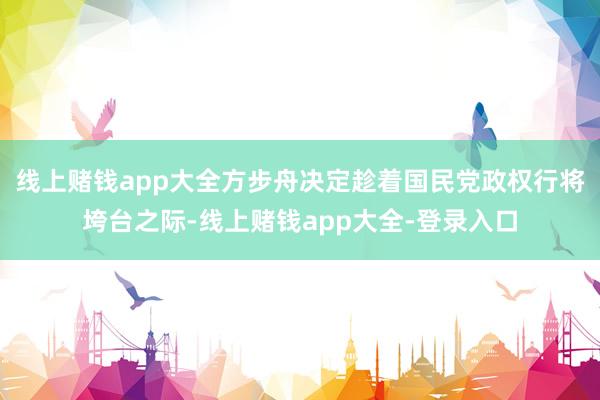 线上赌钱app大全方步舟决定趁着国民党政权行将垮台之际-线上赌钱app大全-登录入口