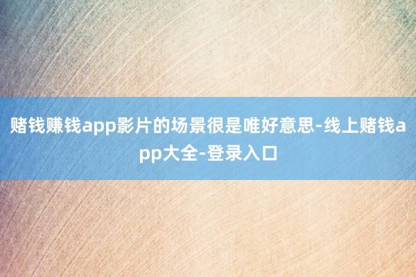 赌钱赚钱app影片的场景很是唯好意思-线上赌钱app大全-登录入口