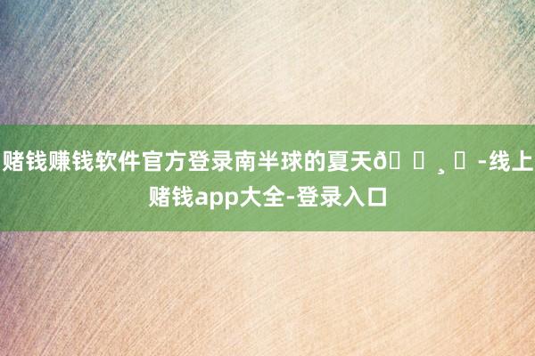 赌钱赚钱软件官方登录南半球的夏天🍸 ✰-线上赌钱app大全-登录入口