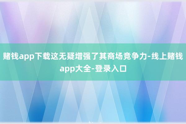 赌钱app下载这无疑增强了其商场竞争力-线上赌钱app大全-登录入口
