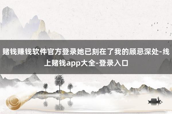 赌钱赚钱软件官方登录她已刻在了我的顾忌深处-线上赌钱app大全-登录入口