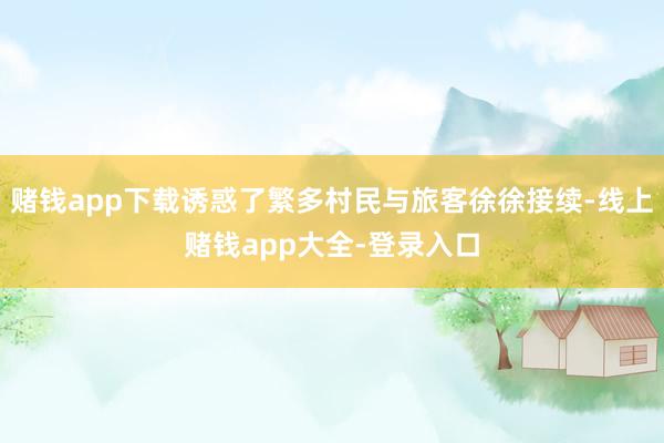 赌钱app下载诱惑了繁多村民与旅客徐徐接续-线上赌钱app大全-登录入口