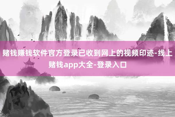 赌钱赚钱软件官方登录已收到网上的视频印迹-线上赌钱app大全-登录入口