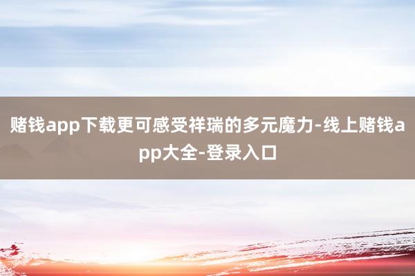 赌钱app下载更可感受祥瑞的多元魔力-线上赌钱app大全-登录入口