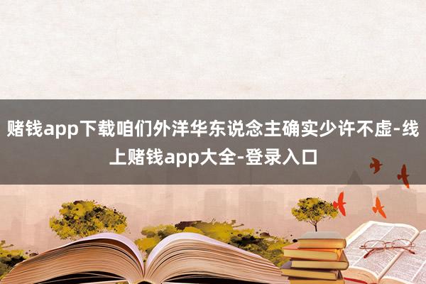 赌钱app下载咱们外洋华东说念主确实少许不虚-线上赌钱app大全-登录入口