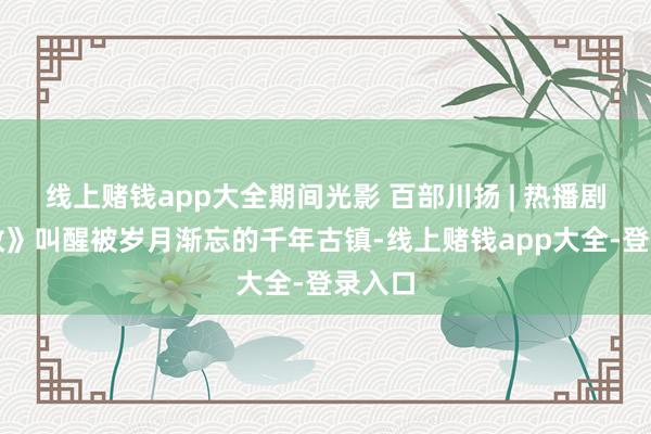 线上赌钱app大全期间光影 百部川扬 | 热播剧《夙敌》叫醒被岁月渐忘的千年古镇-线上赌钱app大全-登录入口