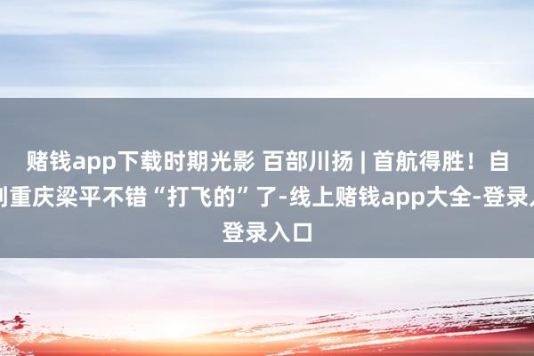 赌钱app下载时期光影 百部川扬 | 首航得胜！自贡到重庆梁平不错“打飞的”了-线上赌钱app大全-登录入口
