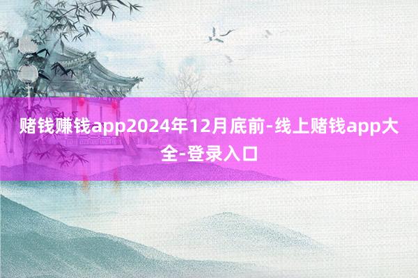赌钱赚钱app2024年12月底前-线上赌钱app大全-登录入口