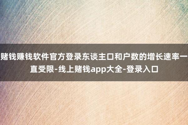 赌钱赚钱软件官方登录东谈主口和户数的增长速率一直受限-线上赌钱app大全-登录入口