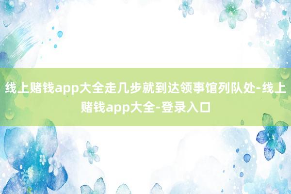 线上赌钱app大全走几步就到达领事馆列队处-线上赌钱app大全-登录入口