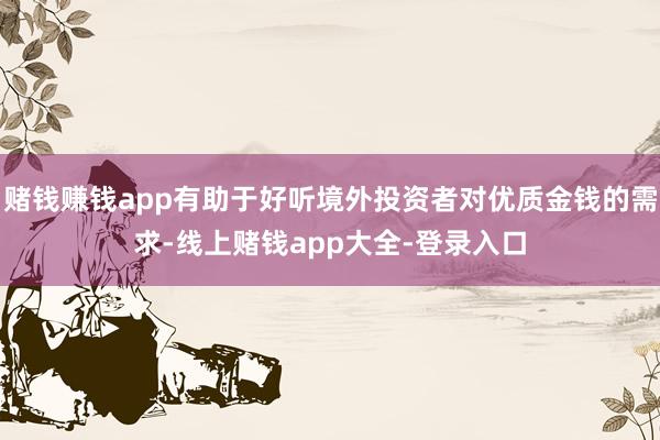 赌钱赚钱app有助于好听境外投资者对优质金钱的需求-线上赌钱app大全-登录入口