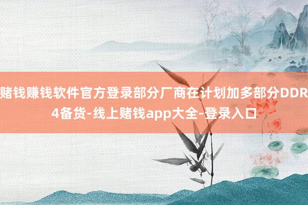 赌钱赚钱软件官方登录部分厂商在计划加多部分DDR4备货-线上赌钱app大全-登录入口