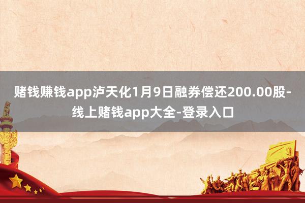 赌钱赚钱app泸天化1月9日融券偿还200.00股-线上赌钱app大全-登录入口