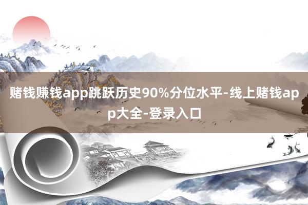 赌钱赚钱app跳跃历史90%分位水平-线上赌钱app大全-登录入口
