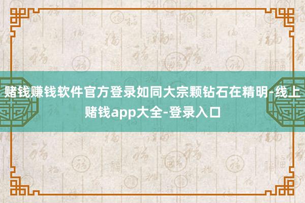 赌钱赚钱软件官方登录如同大宗颗钻石在精明-线上赌钱app大全-登录入口