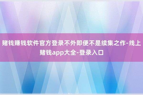 赌钱赚钱软件官方登录不外即便不是续集之作-线上赌钱app大全-登录入口