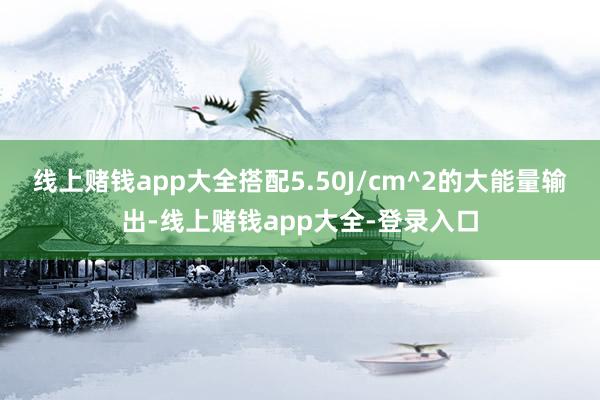 线上赌钱app大全搭配5.50J/cm^2的大能量输出-线上赌钱app大全-登录入口