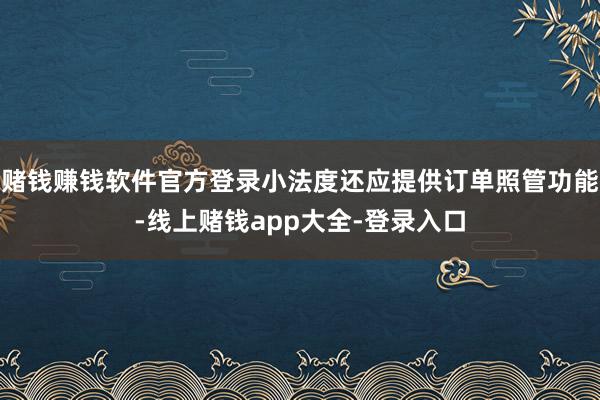赌钱赚钱软件官方登录小法度还应提供订单照管功能-线上赌钱app大全-登录入口