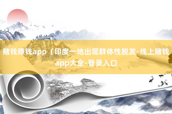赌钱赚钱app（印度一地出现群体性脱发-线上赌钱app大全-登录入口