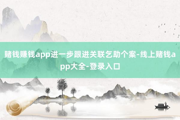 赌钱赚钱app进一步跟进关联乞助个案-线上赌钱app大全-登录入口