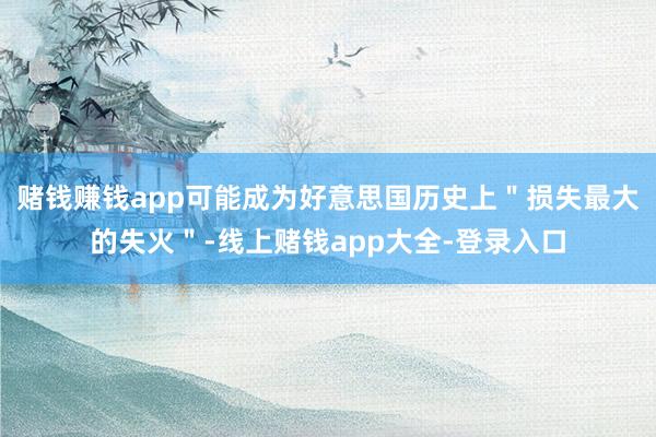 赌钱赚钱app可能成为好意思国历史上＂损失最大的失火＂-线上赌钱app大全-登录入口