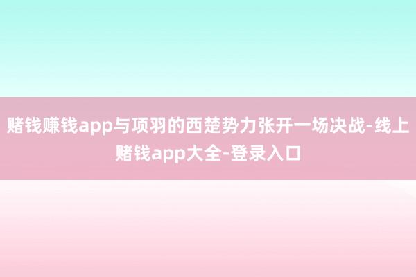 赌钱赚钱app与项羽的西楚势力张开一场决战-线上赌钱app大全-登录入口