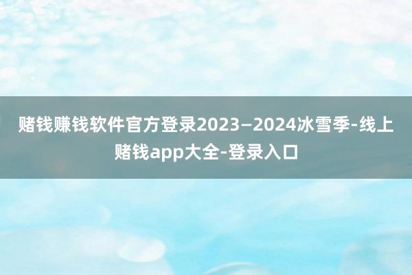 赌钱赚钱软件官方登录2023—2024冰雪季-线上赌钱app大全-登录入口