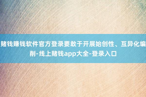 赌钱赚钱软件官方登录要敢于开展始创性、互异化编削-线上赌钱app大全-登录入口