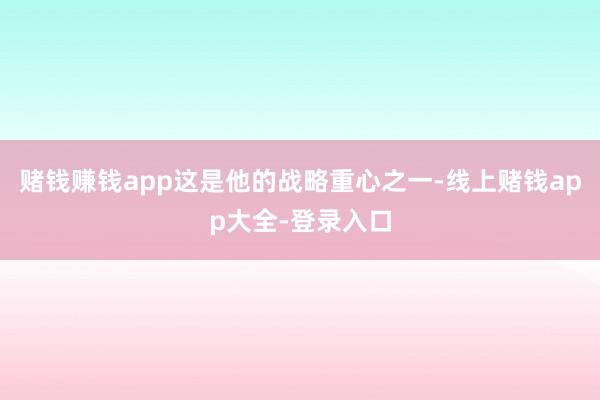 赌钱赚钱app这是他的战略重心之一-线上赌钱app大全-登录入口