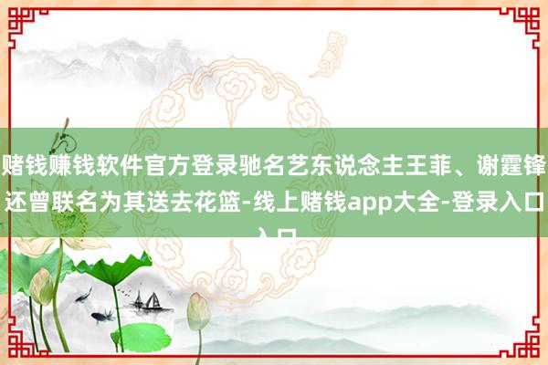 赌钱赚钱软件官方登录驰名艺东说念主王菲、谢霆锋还曾联名为其送去花篮-线上赌钱app大全-登录入口