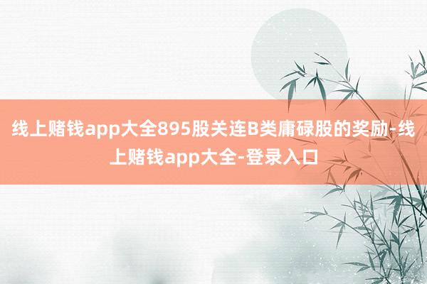 线上赌钱app大全895股关连B类庸碌股的奖励-线上赌钱app大全-登录入口