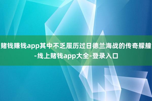 赌钱赚钱app其中不乏履历过日德兰海战的传奇艨艟-线上赌钱app大全-登录入口
