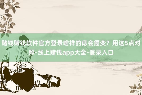 赌钱赚钱软件官方登录啥样的痣会癌变？用这5点对照-线上赌钱app大全-登录入口