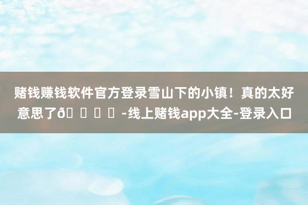 赌钱赚钱软件官方登录雪山下的小镇！真的太好意思了🏔️-线上赌钱app大全-登录入口