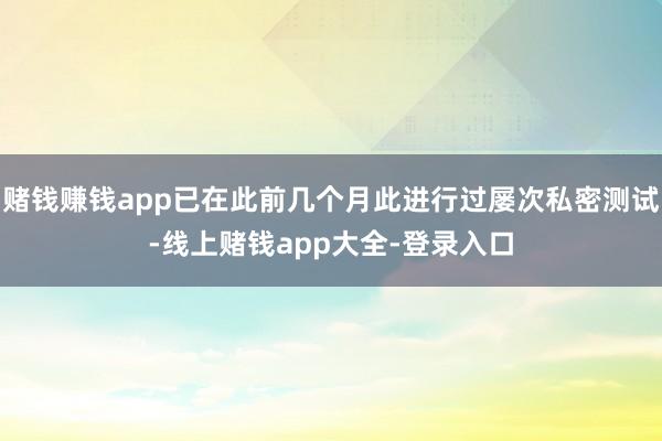 赌钱赚钱app已在此前几个月此进行过屡次私密测试-线上赌钱app大全-登录入口