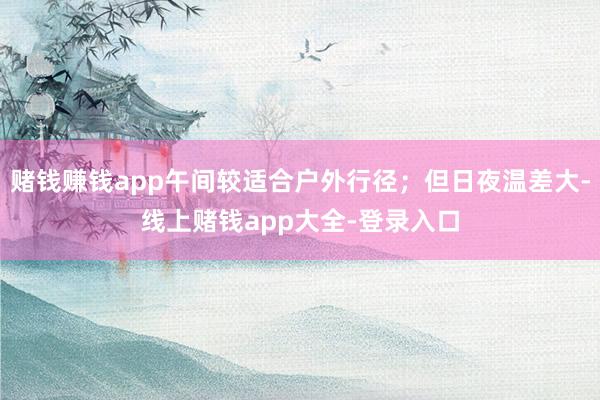 赌钱赚钱app午间较适合户外行径；但日夜温差大-线上赌钱app大全-登录入口