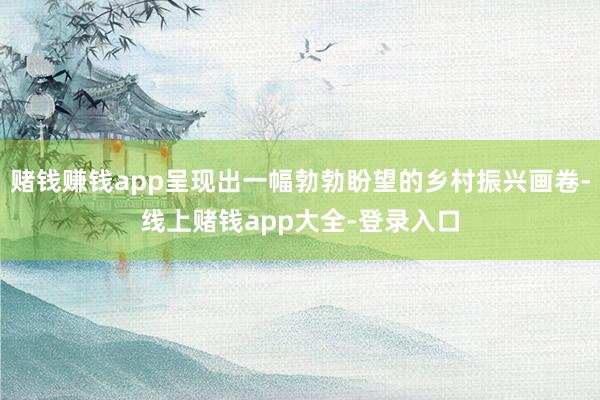 赌钱赚钱app呈现出一幅勃勃盼望的乡村振兴画卷-线上赌钱app大全-登录入口