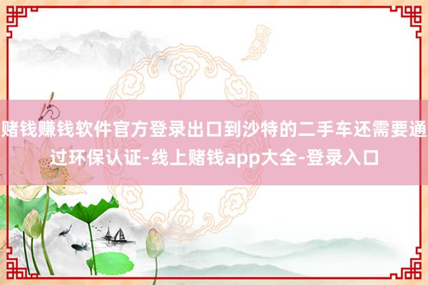 赌钱赚钱软件官方登录出口到沙特的二手车还需要通过环保认证-线上赌钱app大全-登录入口