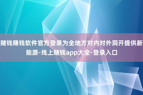 赌钱赚钱软件官方登录为全地方对内对外洞开提供新能源-线上赌钱app大全-登录入口