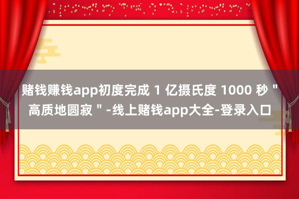 赌钱赚钱app初度完成 1 亿摄氏度 1000 秒＂高质地圆寂＂-线上赌钱app大全-登录入口