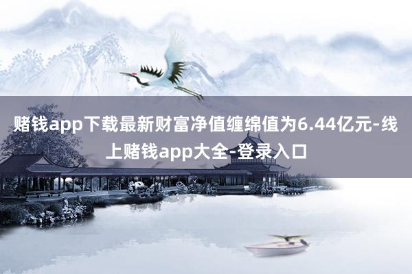 赌钱app下载最新财富净值缠绵值为6.44亿元-线上赌钱app大全-登录入口