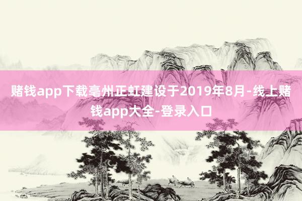 赌钱app下载亳州正虹建设于2019年8月-线上赌钱app大全-登录入口