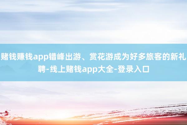 赌钱赚钱app错峰出游、赏花游成为好多旅客的新礼聘-线上赌钱app大全-登录入口