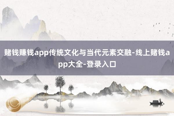 赌钱赚钱app传统文化与当代元素交融-线上赌钱app大全-登录入口
